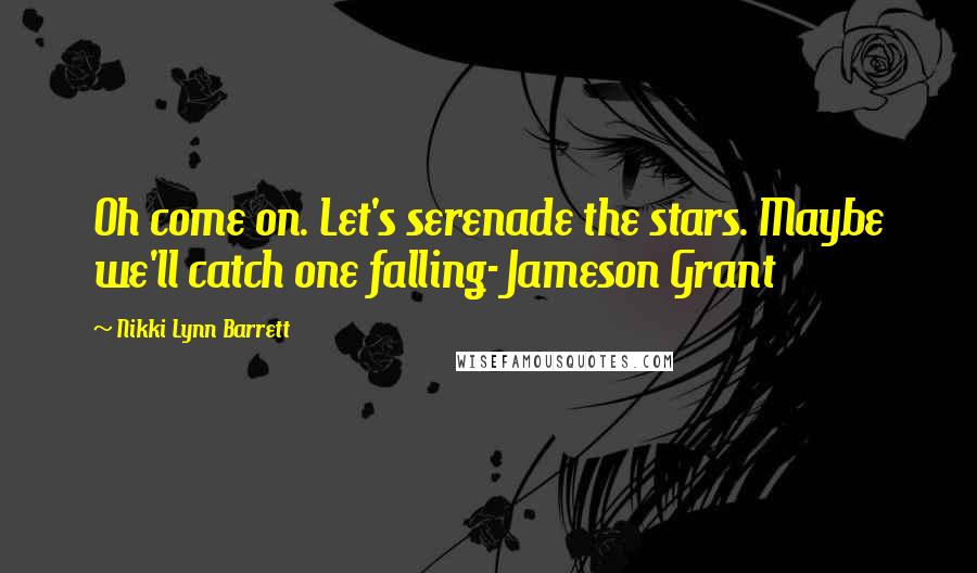 Nikki Lynn Barrett Quotes: Oh come on. Let's serenade the stars. Maybe we'll catch one falling- Jameson Grant