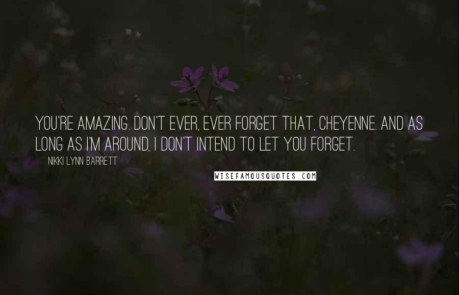 Nikki Lynn Barrett Quotes: You're amazing. Don't ever, ever forget that, Cheyenne. And as long as I'm around, I don't intend to let you forget.