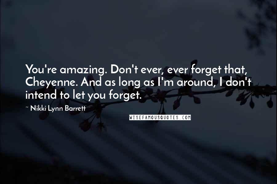 Nikki Lynn Barrett Quotes: You're amazing. Don't ever, ever forget that, Cheyenne. And as long as I'm around, I don't intend to let you forget.