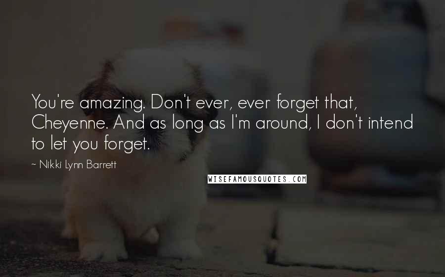 Nikki Lynn Barrett Quotes: You're amazing. Don't ever, ever forget that, Cheyenne. And as long as I'm around, I don't intend to let you forget.