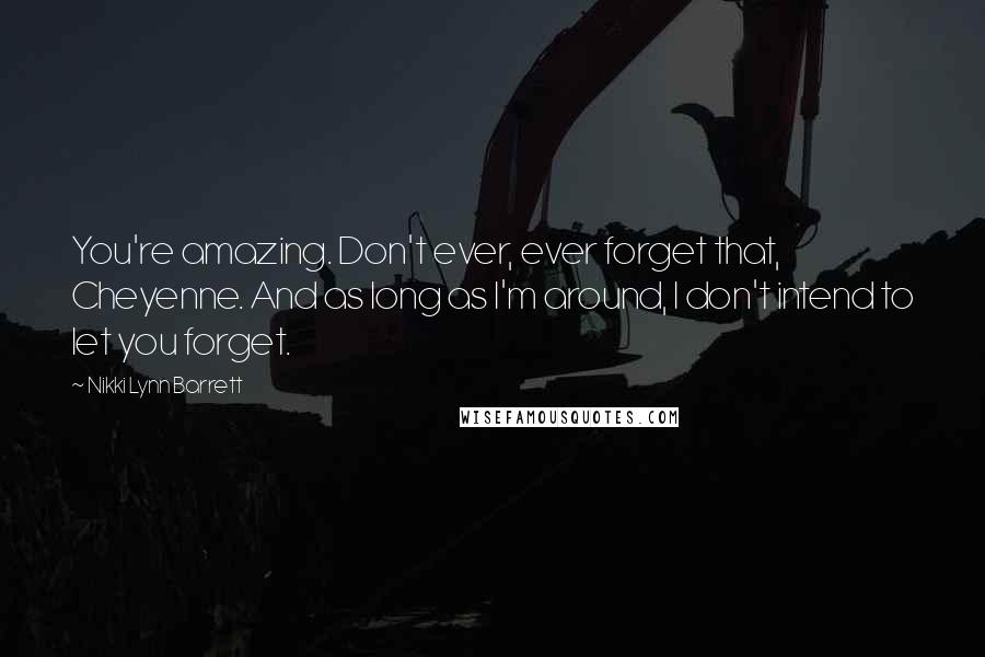 Nikki Lynn Barrett Quotes: You're amazing. Don't ever, ever forget that, Cheyenne. And as long as I'm around, I don't intend to let you forget.