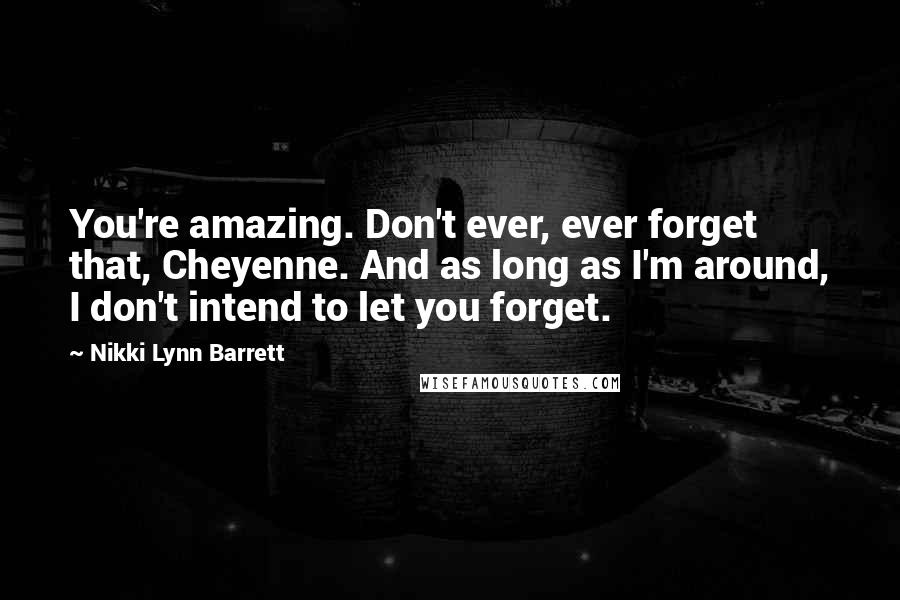Nikki Lynn Barrett Quotes: You're amazing. Don't ever, ever forget that, Cheyenne. And as long as I'm around, I don't intend to let you forget.