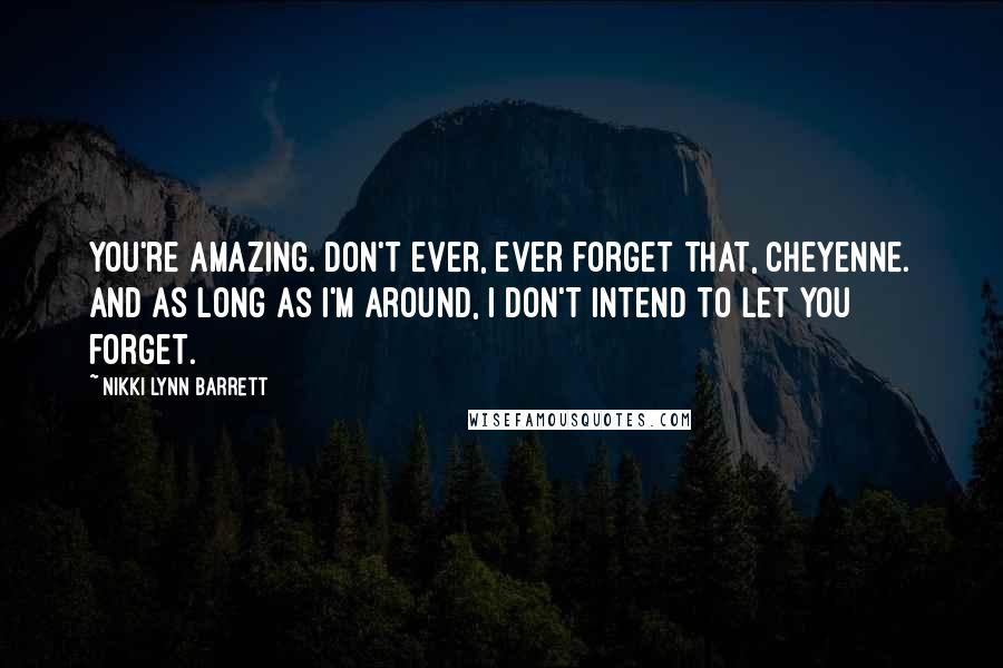 Nikki Lynn Barrett Quotes: You're amazing. Don't ever, ever forget that, Cheyenne. And as long as I'm around, I don't intend to let you forget.
