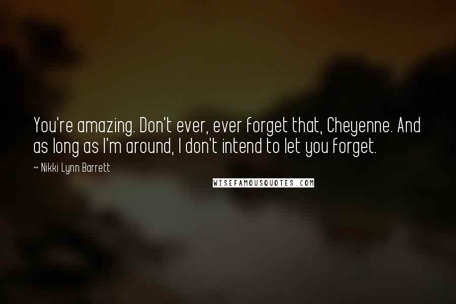 Nikki Lynn Barrett Quotes: You're amazing. Don't ever, ever forget that, Cheyenne. And as long as I'm around, I don't intend to let you forget.