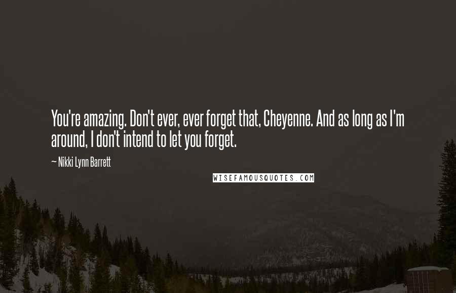 Nikki Lynn Barrett Quotes: You're amazing. Don't ever, ever forget that, Cheyenne. And as long as I'm around, I don't intend to let you forget.