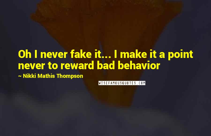 Nikki Mathis Thompson Quotes: Oh I never fake it... I make it a point never to reward bad behavior