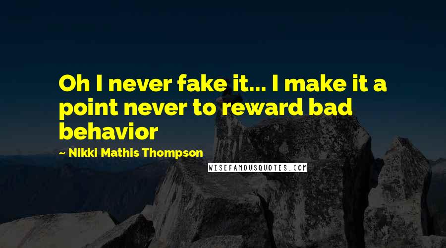 Nikki Mathis Thompson Quotes: Oh I never fake it... I make it a point never to reward bad behavior