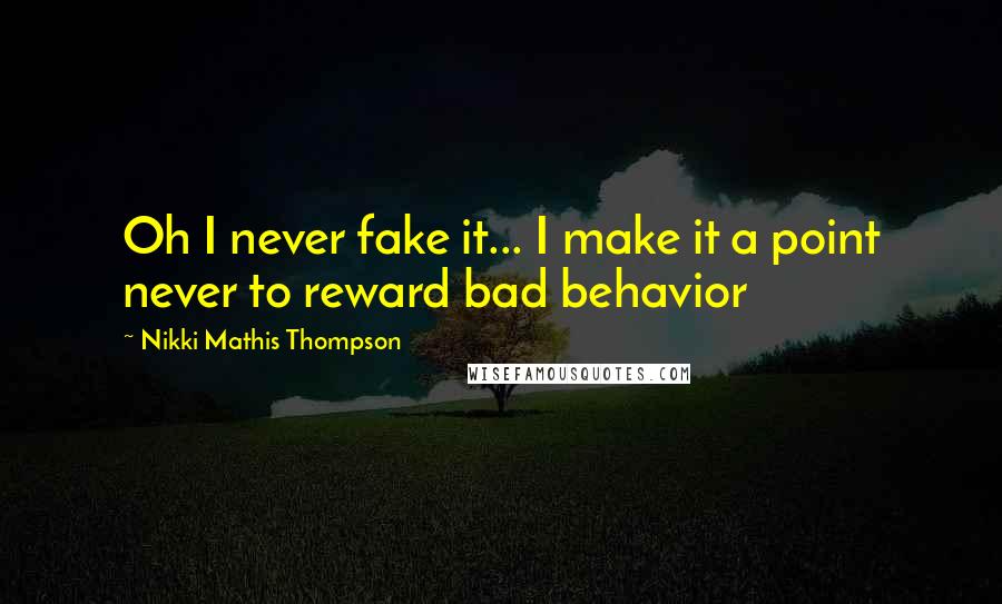 Nikki Mathis Thompson Quotes: Oh I never fake it... I make it a point never to reward bad behavior