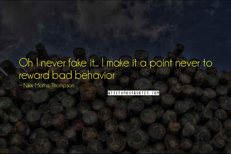 Nikki Mathis Thompson Quotes: Oh I never fake it... I make it a point never to reward bad behavior