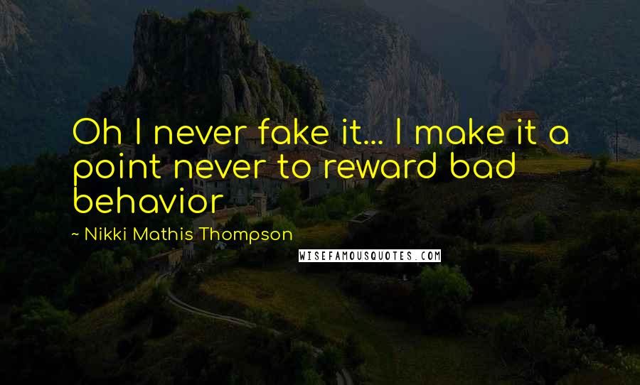 Nikki Mathis Thompson Quotes: Oh I never fake it... I make it a point never to reward bad behavior