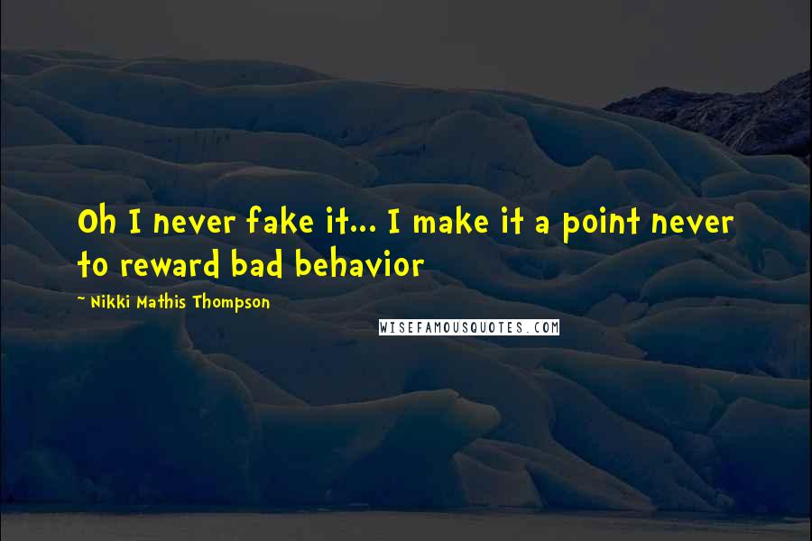 Nikki Mathis Thompson Quotes: Oh I never fake it... I make it a point never to reward bad behavior