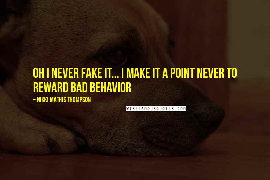 Nikki Mathis Thompson Quotes: Oh I never fake it... I make it a point never to reward bad behavior