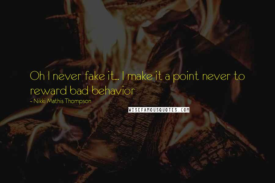 Nikki Mathis Thompson Quotes: Oh I never fake it... I make it a point never to reward bad behavior