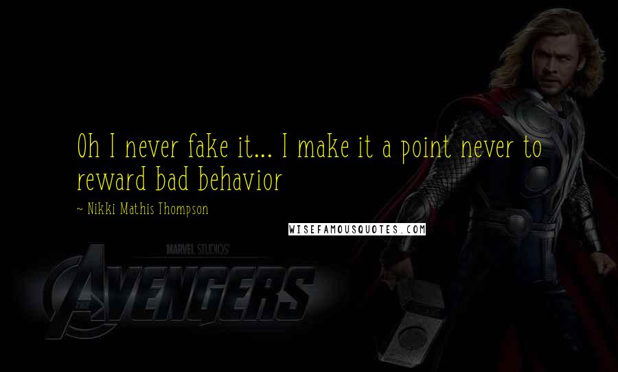 Nikki Mathis Thompson Quotes: Oh I never fake it... I make it a point never to reward bad behavior