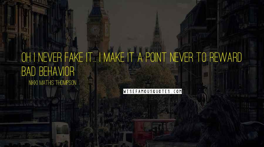 Nikki Mathis Thompson Quotes: Oh I never fake it... I make it a point never to reward bad behavior