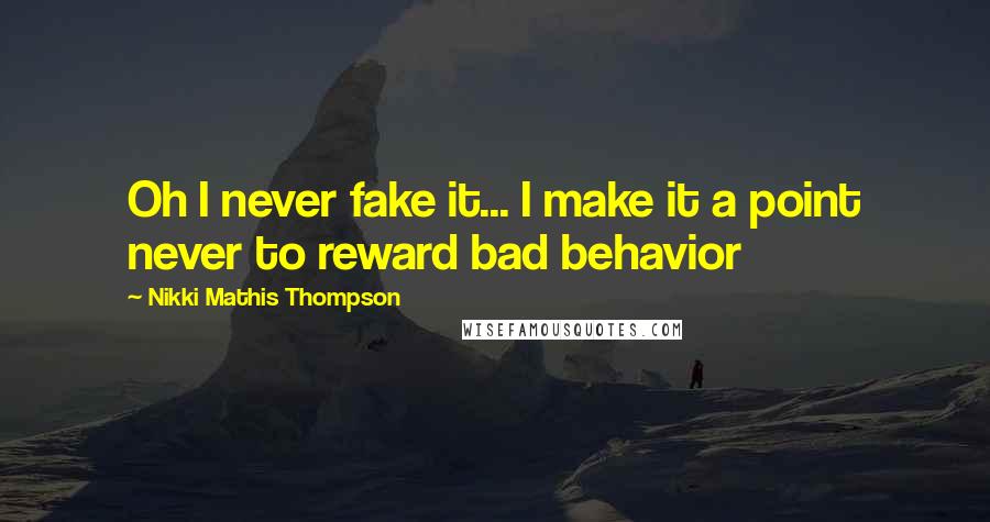 Nikki Mathis Thompson Quotes: Oh I never fake it... I make it a point never to reward bad behavior