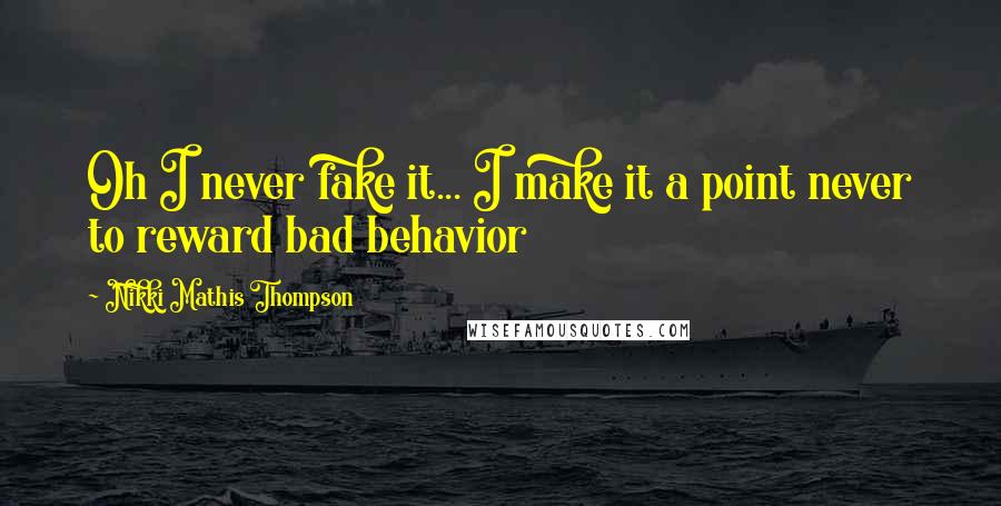 Nikki Mathis Thompson Quotes: Oh I never fake it... I make it a point never to reward bad behavior