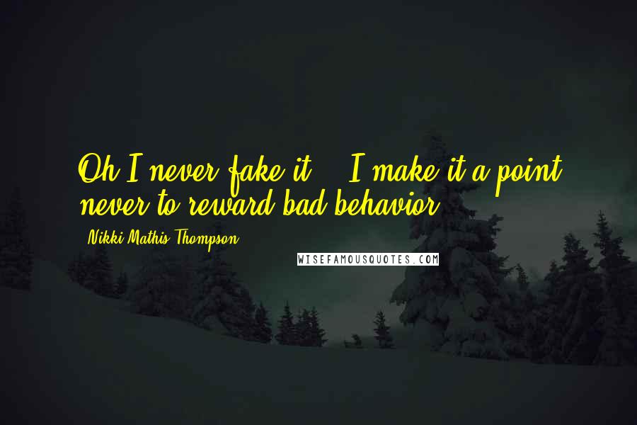 Nikki Mathis Thompson Quotes: Oh I never fake it... I make it a point never to reward bad behavior