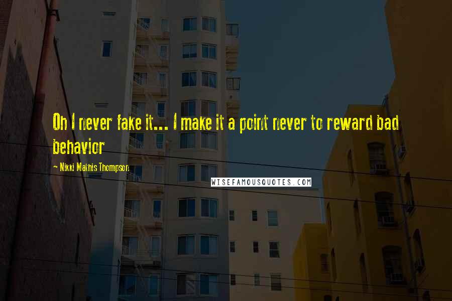 Nikki Mathis Thompson Quotes: Oh I never fake it... I make it a point never to reward bad behavior