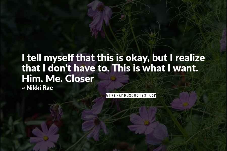 Nikki Rae Quotes: I tell myself that this is okay, but I realize that I don't have to. This is what I want. Him. Me. Closer