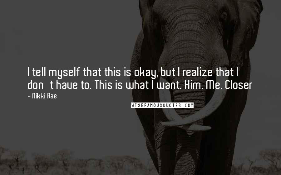 Nikki Rae Quotes: I tell myself that this is okay, but I realize that I don't have to. This is what I want. Him. Me. Closer