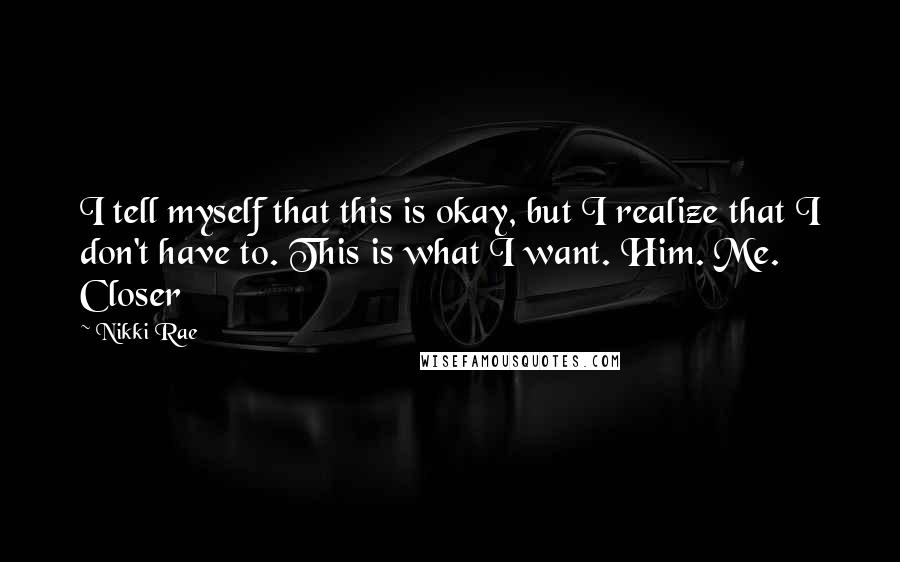 Nikki Rae Quotes: I tell myself that this is okay, but I realize that I don't have to. This is what I want. Him. Me. Closer