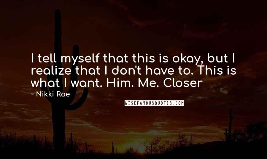 Nikki Rae Quotes: I tell myself that this is okay, but I realize that I don't have to. This is what I want. Him. Me. Closer