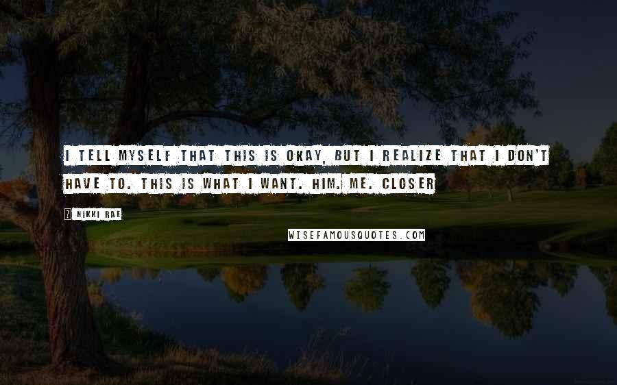 Nikki Rae Quotes: I tell myself that this is okay, but I realize that I don't have to. This is what I want. Him. Me. Closer