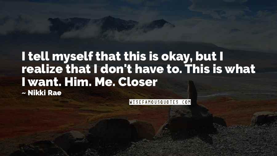 Nikki Rae Quotes: I tell myself that this is okay, but I realize that I don't have to. This is what I want. Him. Me. Closer