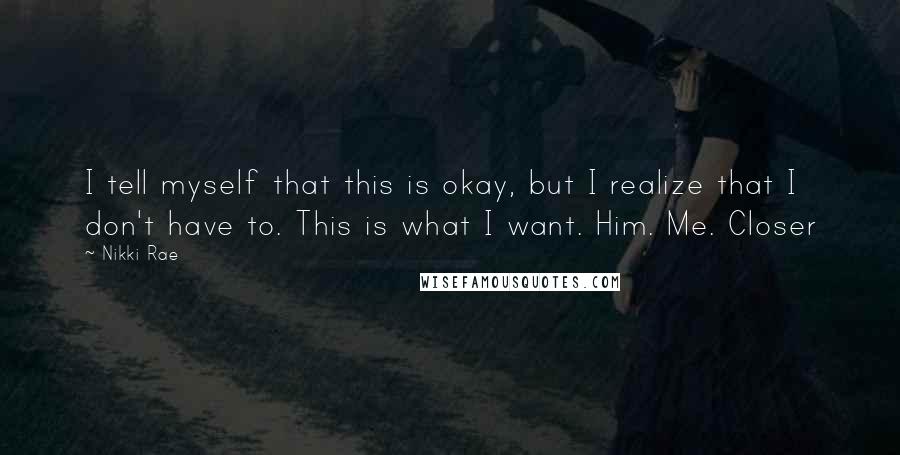 Nikki Rae Quotes: I tell myself that this is okay, but I realize that I don't have to. This is what I want. Him. Me. Closer