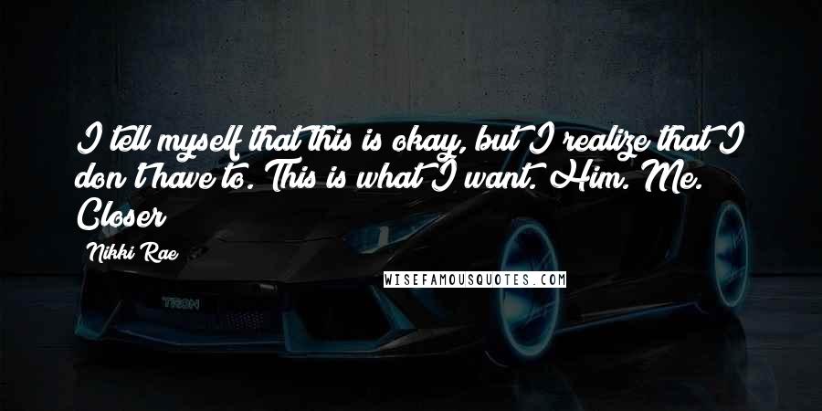 Nikki Rae Quotes: I tell myself that this is okay, but I realize that I don't have to. This is what I want. Him. Me. Closer