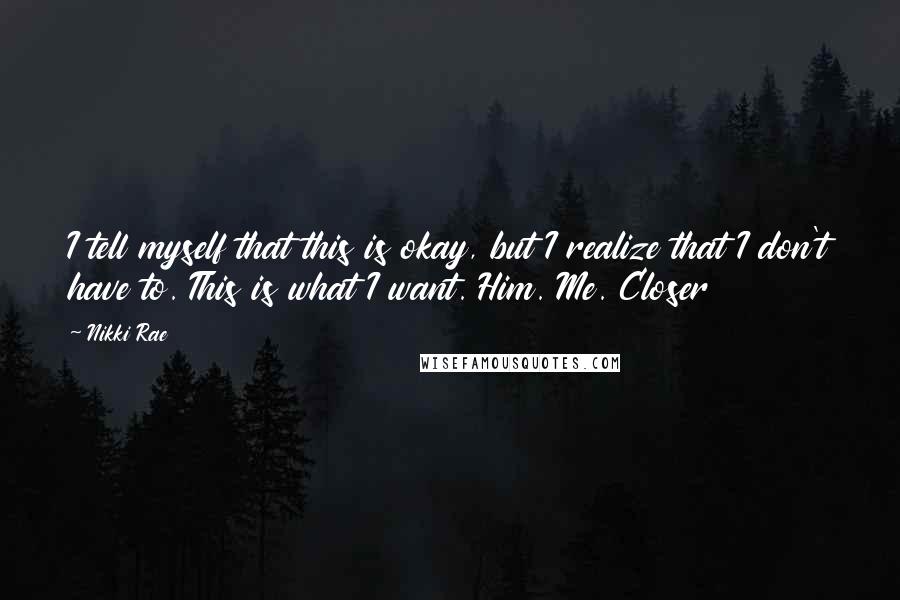 Nikki Rae Quotes: I tell myself that this is okay, but I realize that I don't have to. This is what I want. Him. Me. Closer