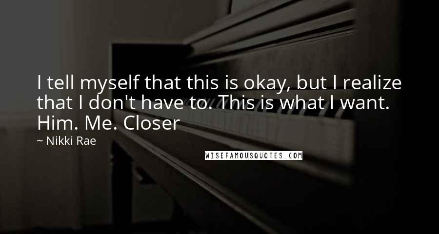 Nikki Rae Quotes: I tell myself that this is okay, but I realize that I don't have to. This is what I want. Him. Me. Closer