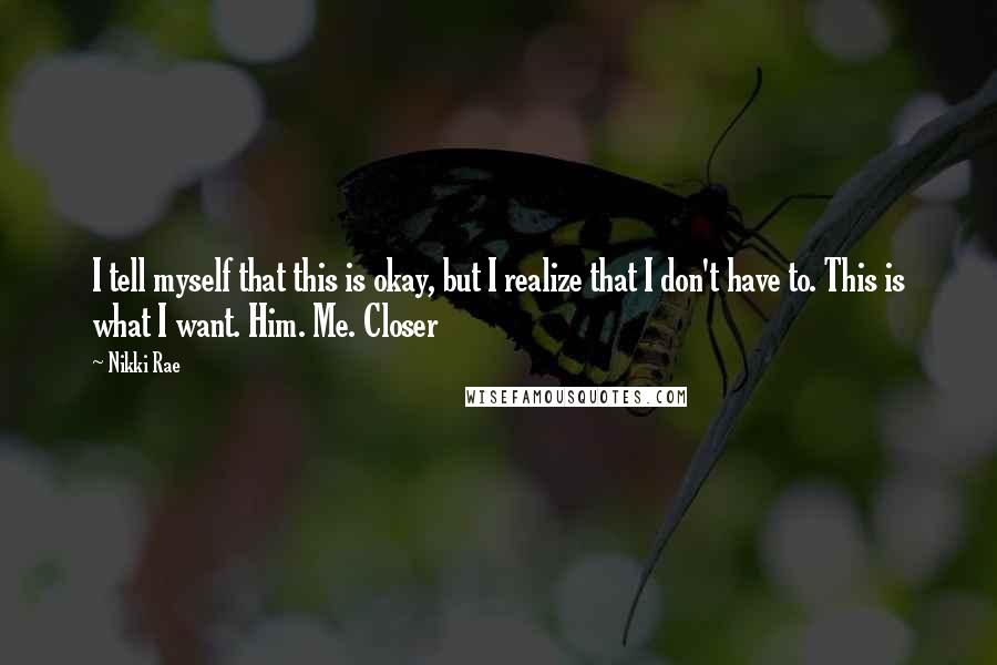 Nikki Rae Quotes: I tell myself that this is okay, but I realize that I don't have to. This is what I want. Him. Me. Closer