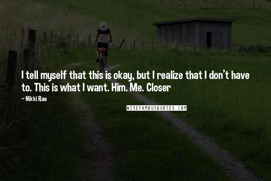 Nikki Rae Quotes: I tell myself that this is okay, but I realize that I don't have to. This is what I want. Him. Me. Closer