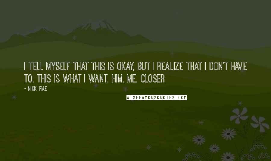 Nikki Rae Quotes: I tell myself that this is okay, but I realize that I don't have to. This is what I want. Him. Me. Closer