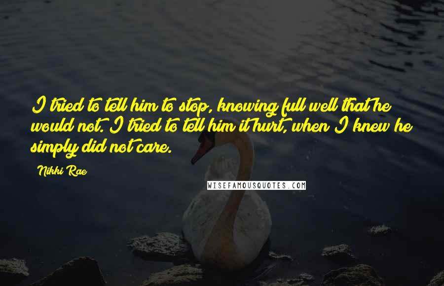Nikki Rae Quotes: I tried to tell him to stop, knowing full well that he would not. I tried to tell him it hurt, when I knew he simply did not care.