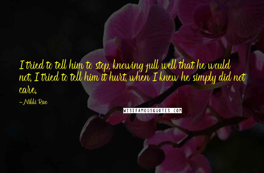 Nikki Rae Quotes: I tried to tell him to stop, knowing full well that he would not. I tried to tell him it hurt, when I knew he simply did not care.