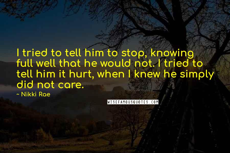 Nikki Rae Quotes: I tried to tell him to stop, knowing full well that he would not. I tried to tell him it hurt, when I knew he simply did not care.