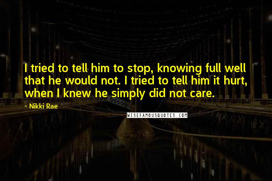Nikki Rae Quotes: I tried to tell him to stop, knowing full well that he would not. I tried to tell him it hurt, when I knew he simply did not care.