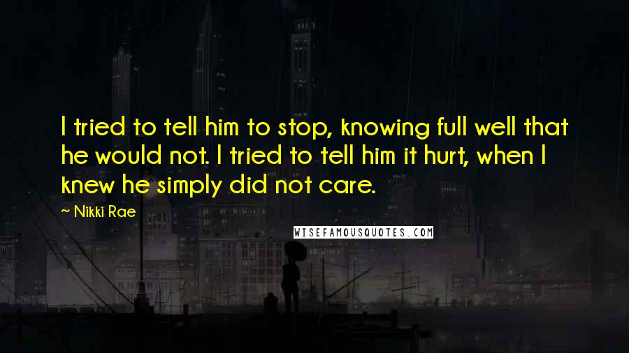 Nikki Rae Quotes: I tried to tell him to stop, knowing full well that he would not. I tried to tell him it hurt, when I knew he simply did not care.
