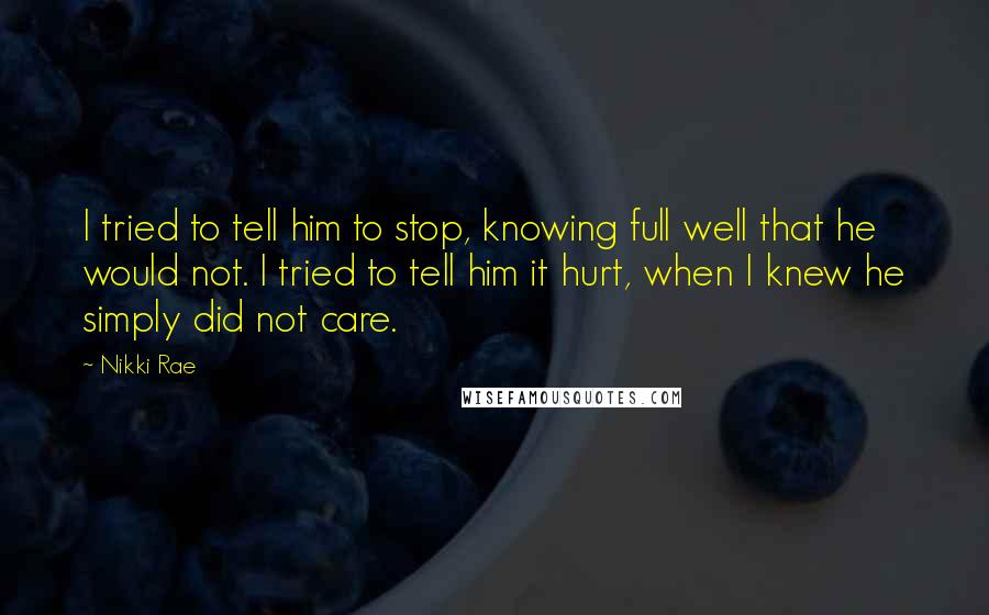 Nikki Rae Quotes: I tried to tell him to stop, knowing full well that he would not. I tried to tell him it hurt, when I knew he simply did not care.