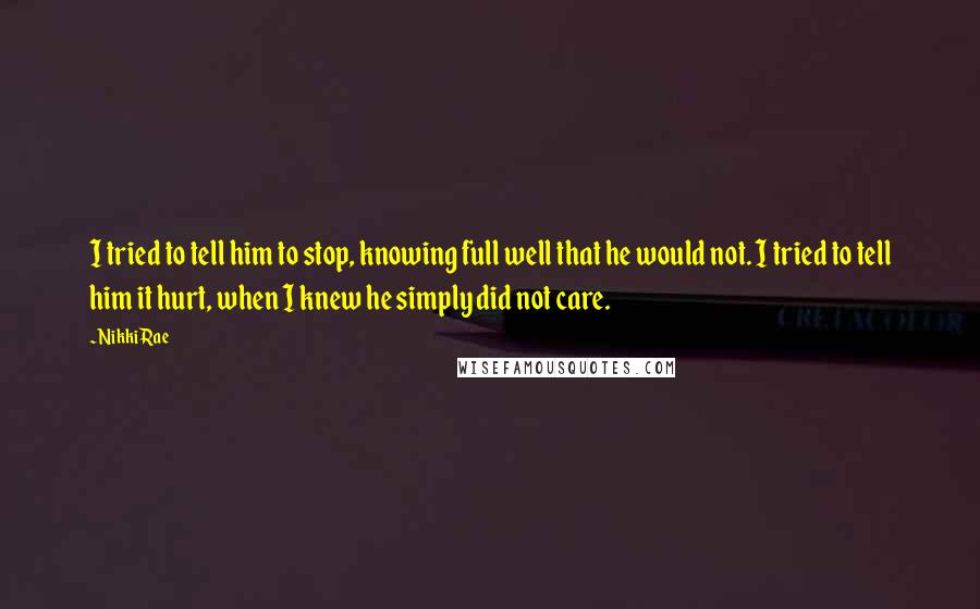 Nikki Rae Quotes: I tried to tell him to stop, knowing full well that he would not. I tried to tell him it hurt, when I knew he simply did not care.