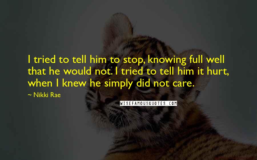 Nikki Rae Quotes: I tried to tell him to stop, knowing full well that he would not. I tried to tell him it hurt, when I knew he simply did not care.