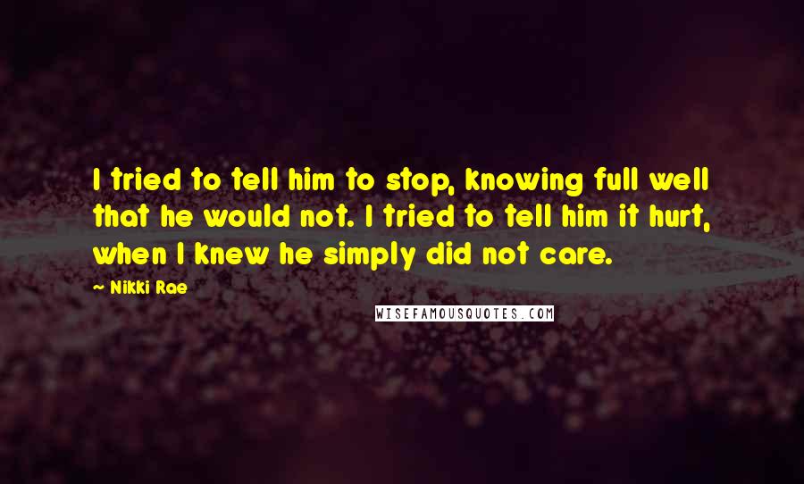 Nikki Rae Quotes: I tried to tell him to stop, knowing full well that he would not. I tried to tell him it hurt, when I knew he simply did not care.