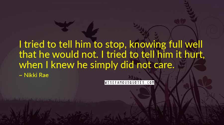 Nikki Rae Quotes: I tried to tell him to stop, knowing full well that he would not. I tried to tell him it hurt, when I knew he simply did not care.
