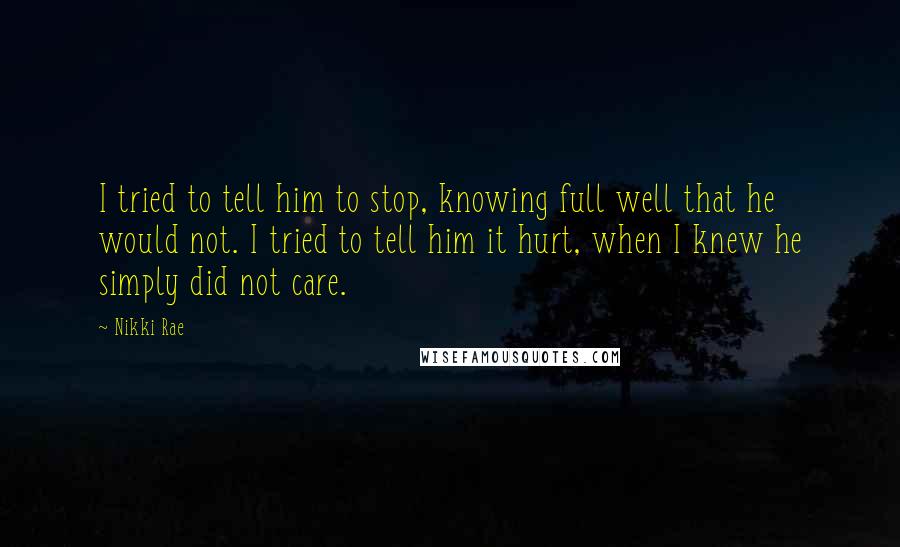 Nikki Rae Quotes: I tried to tell him to stop, knowing full well that he would not. I tried to tell him it hurt, when I knew he simply did not care.