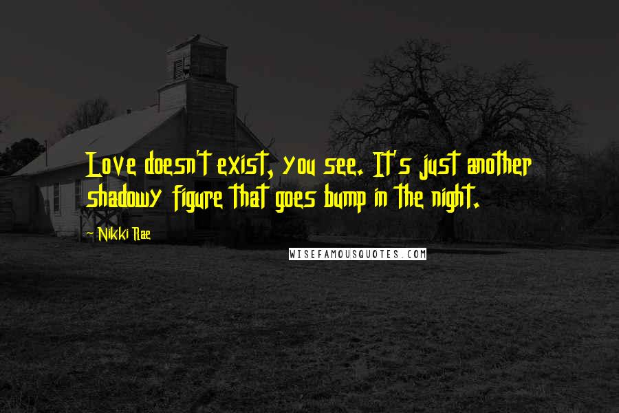 Nikki Rae Quotes: Love doesn't exist, you see. It's just another shadowy figure that goes bump in the night.