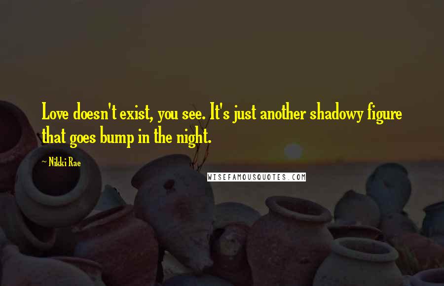 Nikki Rae Quotes: Love doesn't exist, you see. It's just another shadowy figure that goes bump in the night.