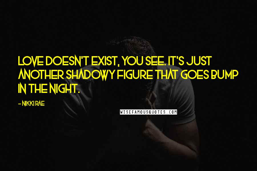 Nikki Rae Quotes: Love doesn't exist, you see. It's just another shadowy figure that goes bump in the night.